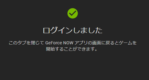 ログインしました このタブを閉じてGeForce NOWアプリの画面に戻るとゲームを開始することができます。