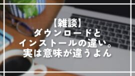 【雑談】ダウンロードとインストールの違い。実は意味が違うよん