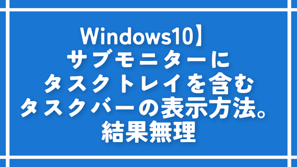 Windows10】サブモニターにタスクトレイを含むタスクバーの表示方法。結果無理