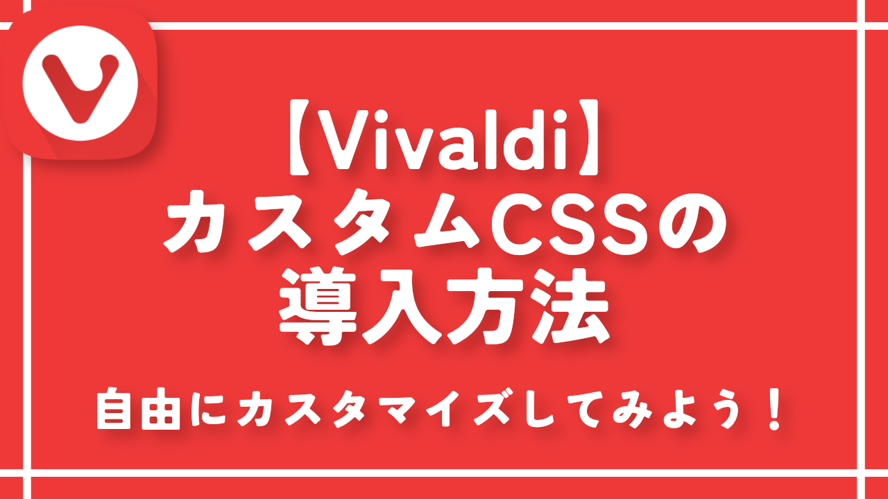 【Vivaldi】カスタムCSSの導入方法。自由にカスタマイズしてみよう！