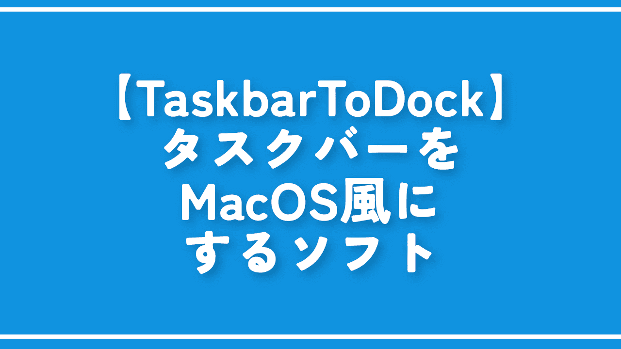 【TaskbarToDock】タスクバーをMacOS風にするソフト