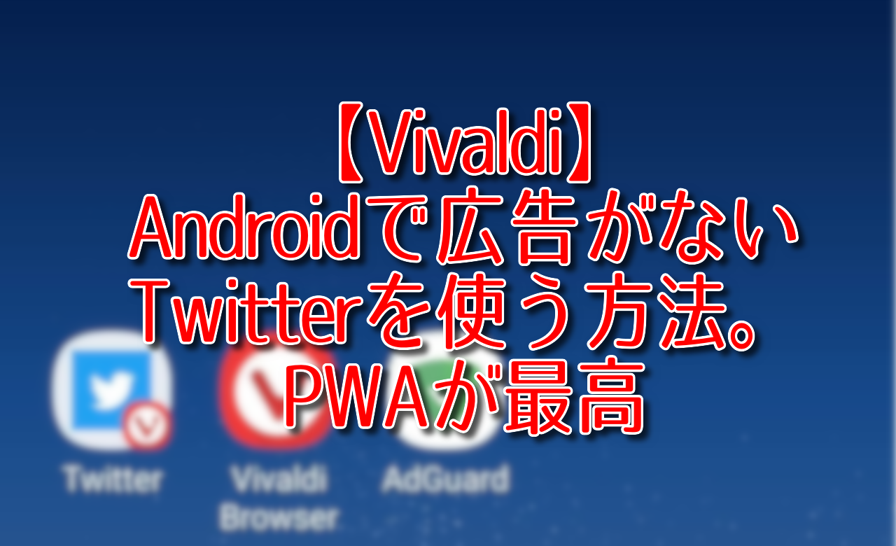 【Vivaldi】Androidで広告がないTwitterを使う方法。PWAが最高