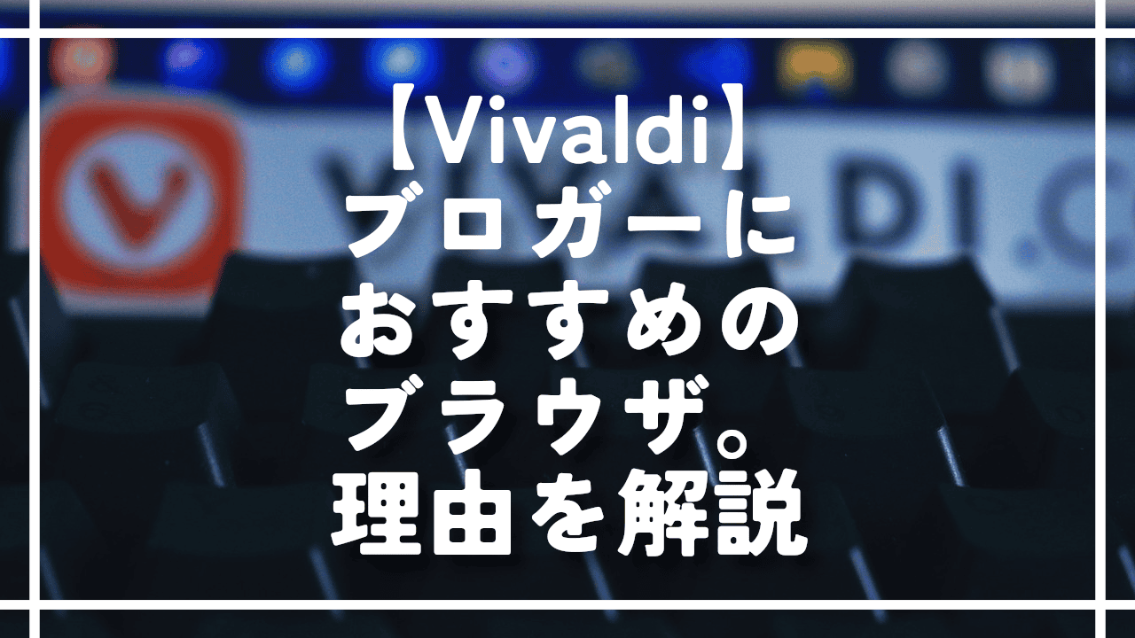 【Vivaldi】ブロガーにおすすめのブラウザ。理由を解説