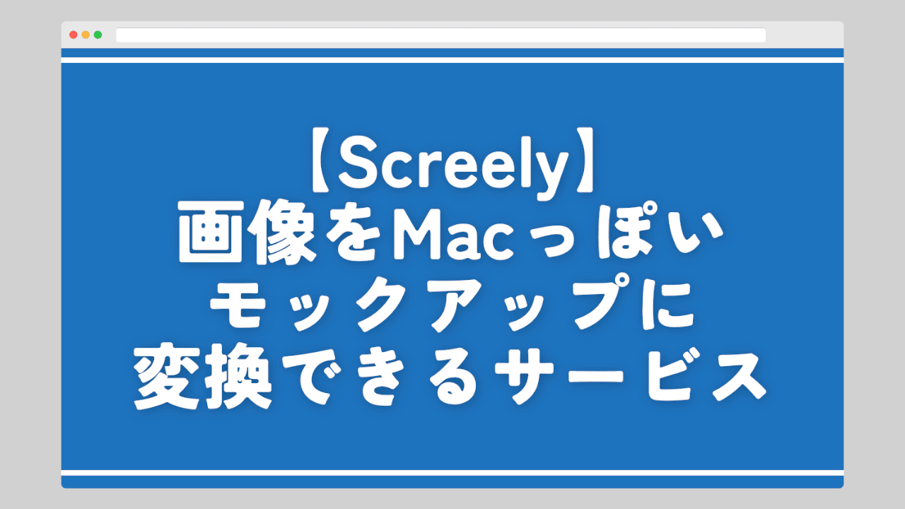 【Screely】画像をMacっぽいモックアップに変換できるサービス