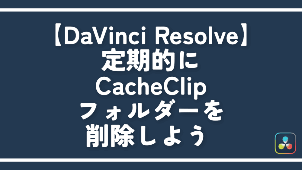 【DaVinci Resolve】定期的にCacheClipフォルダーを削除しよう