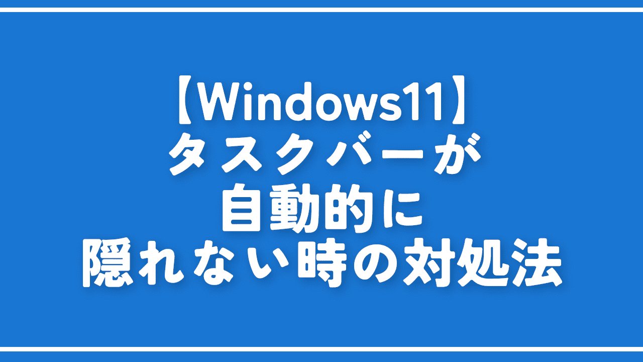 【Windows11】タスクバーが自動的に隠れない時の対処法