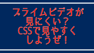 プライムビデオが見にくい？CSSで見やすくしようぜ！