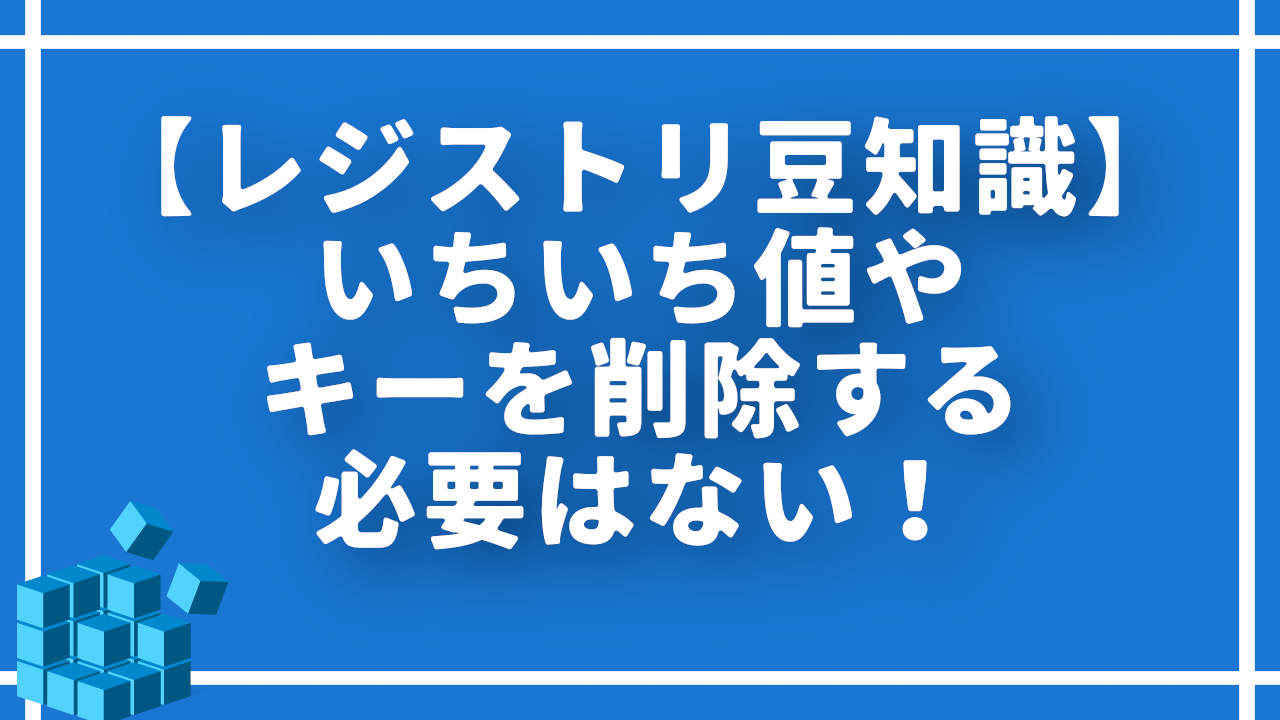 【レジストリ豆知識】いちいち値やキーを削除する必要はない！