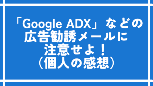 「Google ADX」などの広告勧誘メールに注意せよ！（個人の感想）