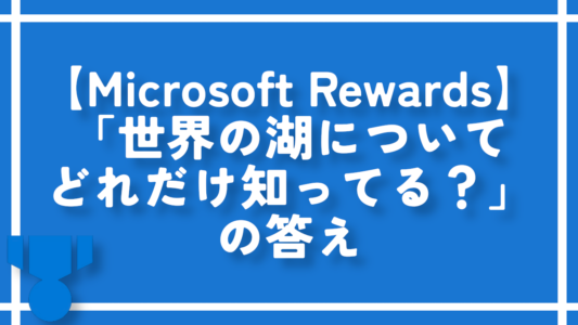 【Microsoft Rewards】「世界の湖についてどれだけ知ってる？」の答え