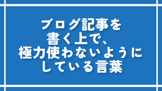 ブログ記事を書く上で、極力使わないようにしている言葉