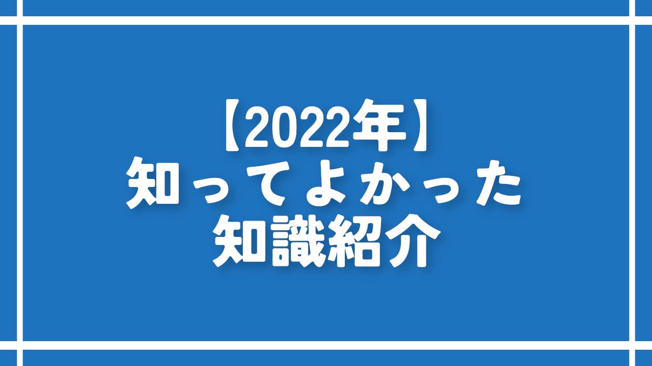 【2022年】知ってよかった知識紹介