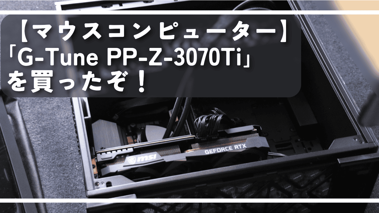 【マウスコンピューター】「G-Tune PP-Z-3070Ti」を買ったぞ！