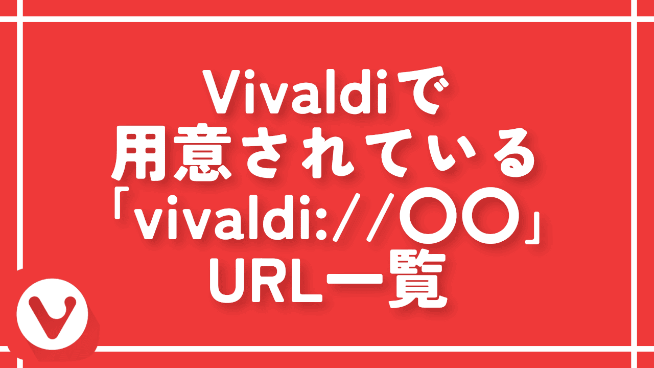 Vivaldiで用意されている特殊な内部URLの一覧【全部紹介】