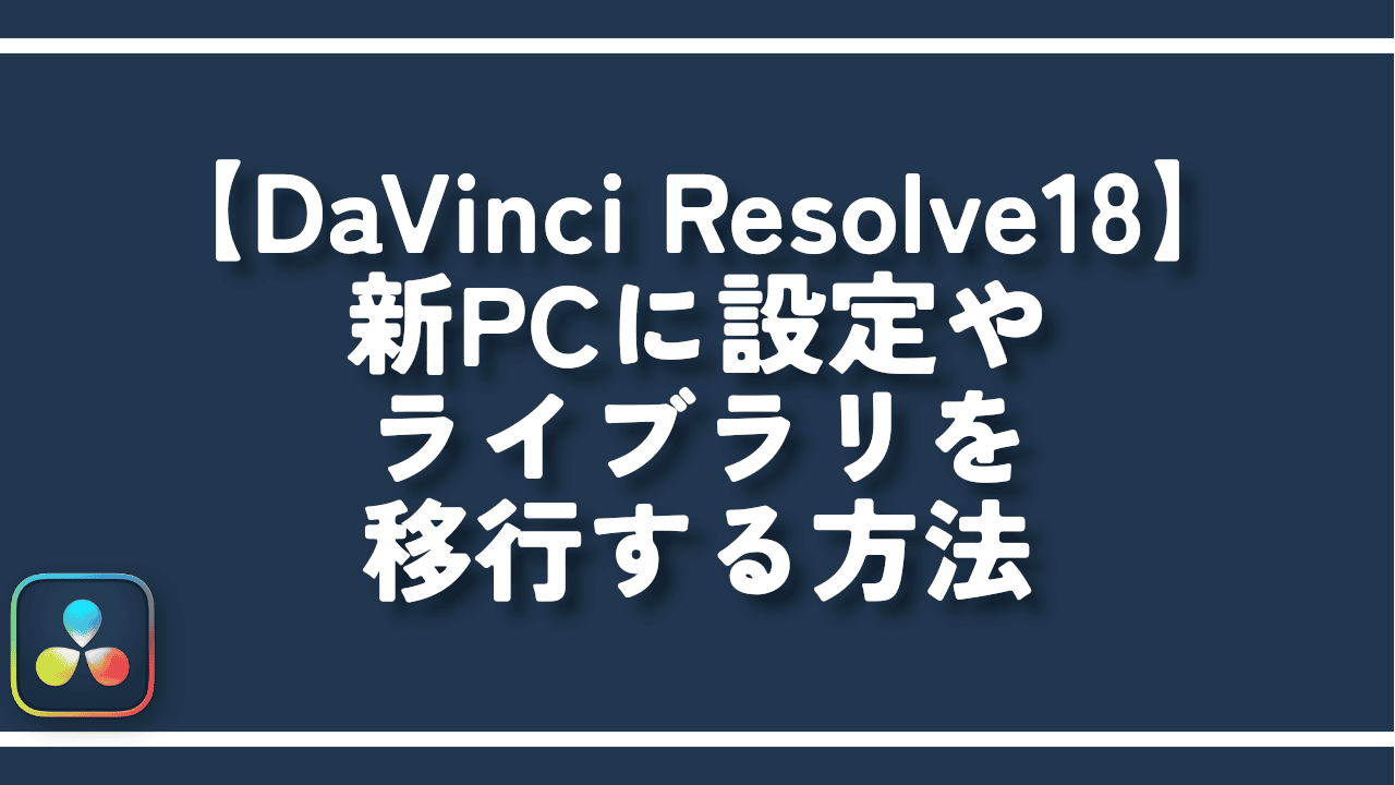 【DaVinci Resolve18】新PCに設定やライブラリを移行する方法