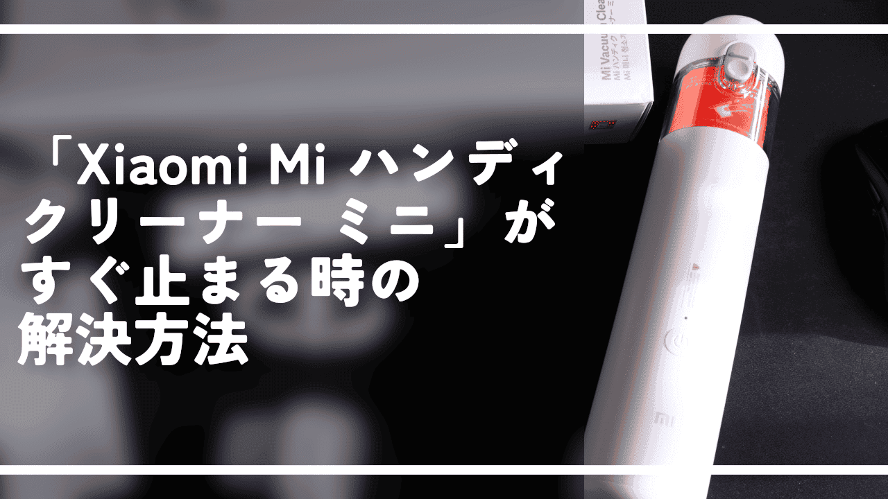 「Xiaomi Mi ハンディクリーナー ミニ」がすぐ止まる時の解決方法