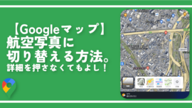 【Googleマップ】航空写真に切り替える方法。詳細を押さなくてもよし！