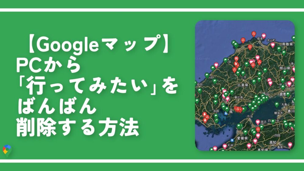 【Googleマップ】PCから「行ってみたい」をばんばん削除する方法