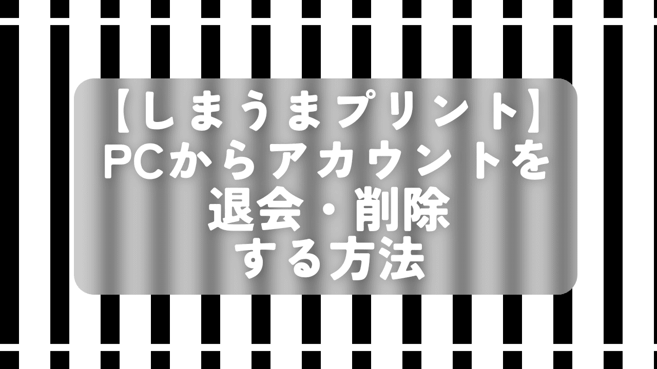 【しまうまプリント】PCからアカウントを退会・削除する方法