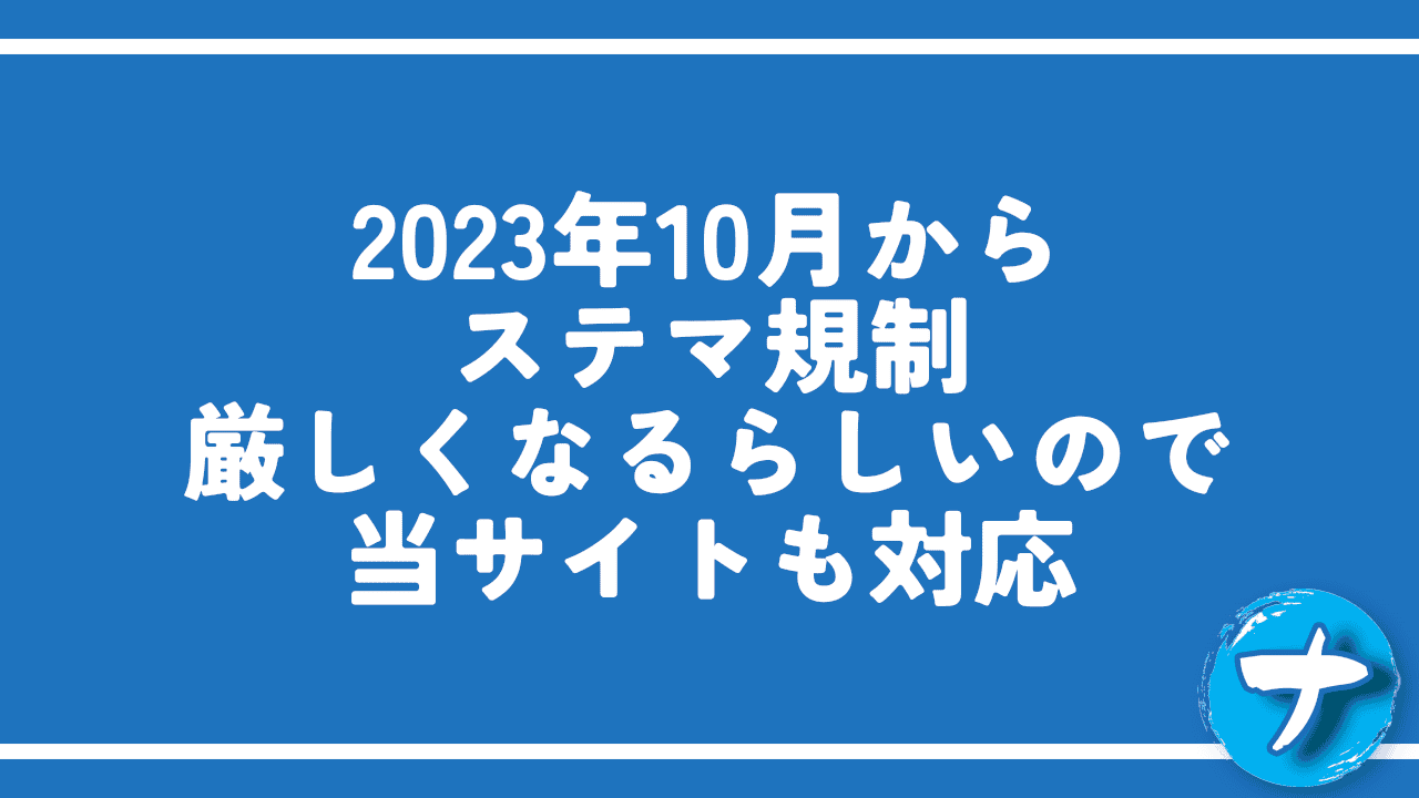 2023年10月からステマ規制厳しくなるらしいので当サイトも対応