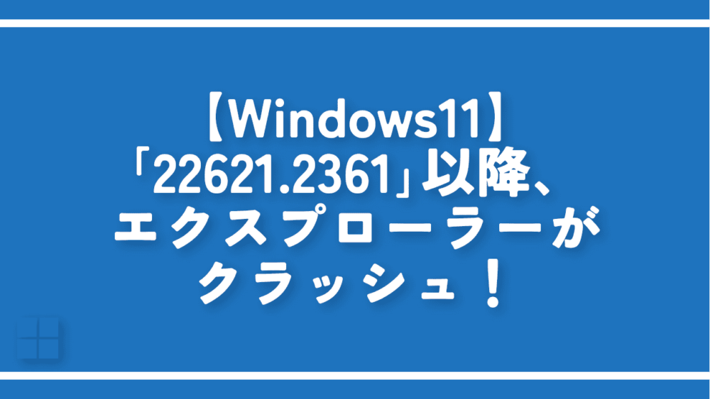 【Windows11】「22621.2361」以降、エクスプローラーがクラッシュ！