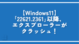 【Windows11】「22621.2361」以降、エクスプローラーがクラッシュ！