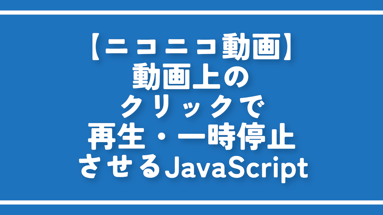 【ニコニコ動画】動画上のクリックで再生・一時停止させるJavaScript