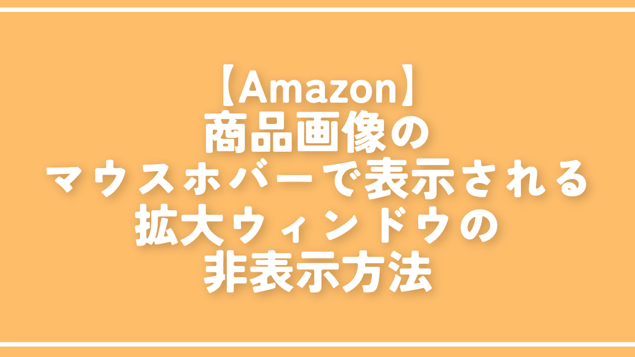 【Amazon】商品画像のマウスホバーで表示される拡大ウィンドウの非表示方法