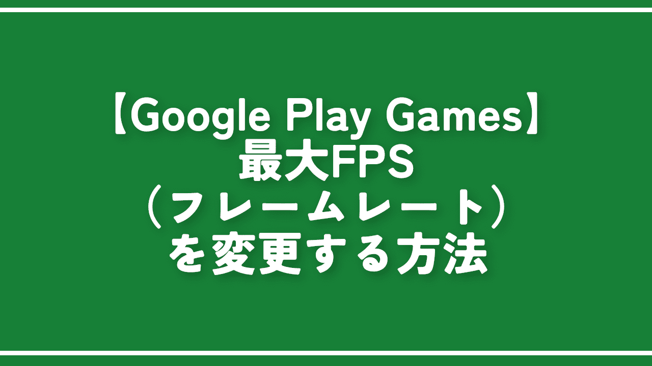 【Google Play Games】最大FPS（フレームレート）を変更する方法