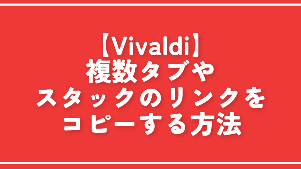 【Vivaldi】複数タブやスタックのリンクをコピーする方法