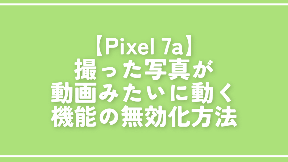 【Pixel 7a】撮った写真が動画みたいに動く機能の無効化方法