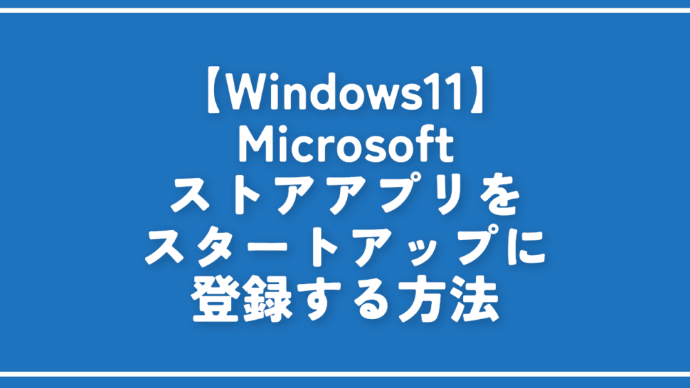 【Windows11】Microsoftストアアプリをスタートアップに登録する方法