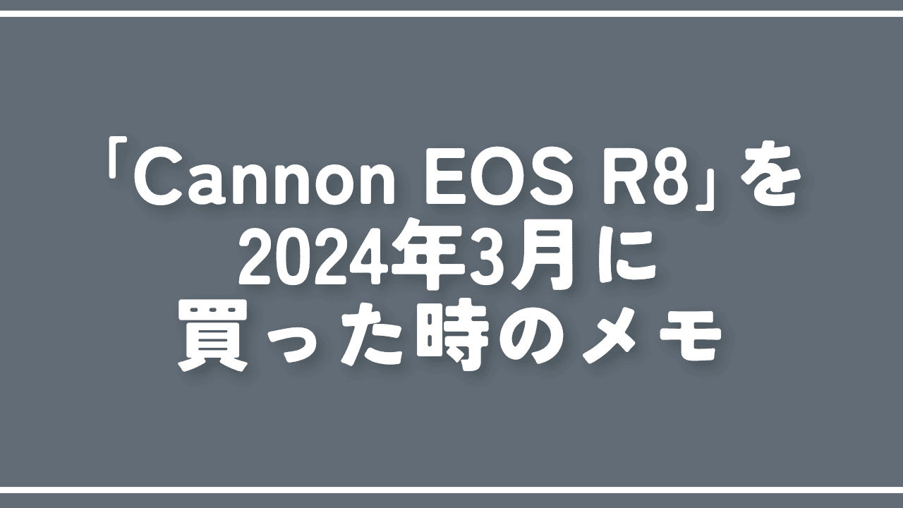 「Cannon EOS R8」を2024年3月に買った時のメモ