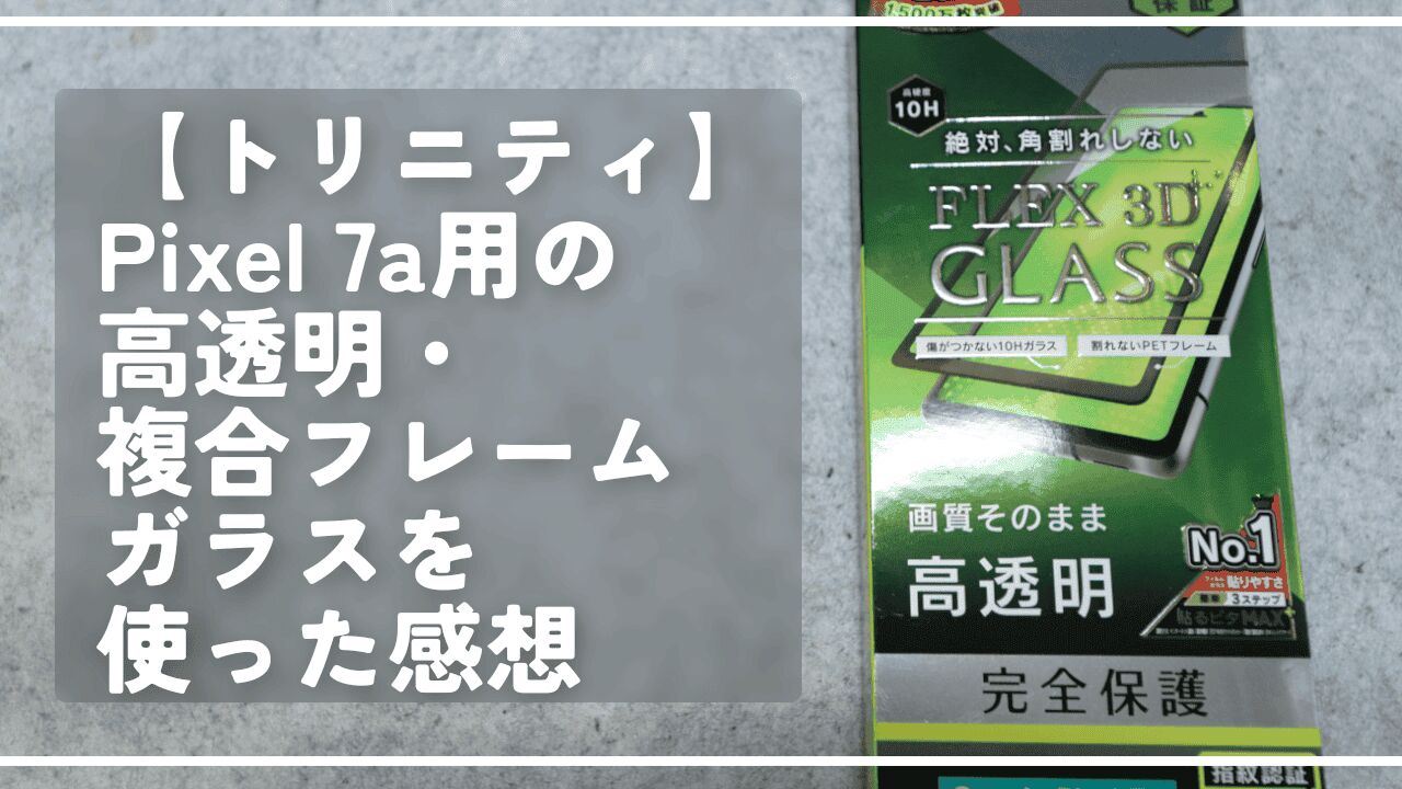 【トリニティ】Pixel 7a用の高透明・複合フレームガラスを使った感想