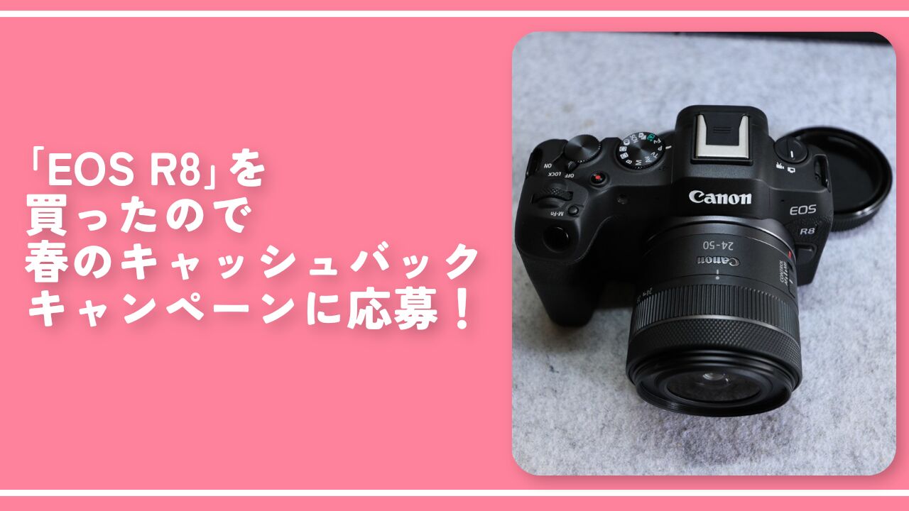 「EOS R8」を買ったので春のキャッシュバックキャンペーンに応募！