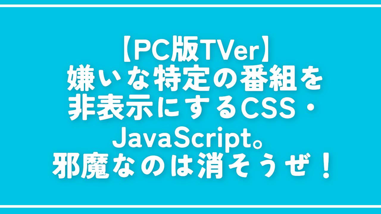 【PC版TVer】嫌いな特定の番組を非表示にするCSS・JavaScript。邪魔なのは消そうぜ！