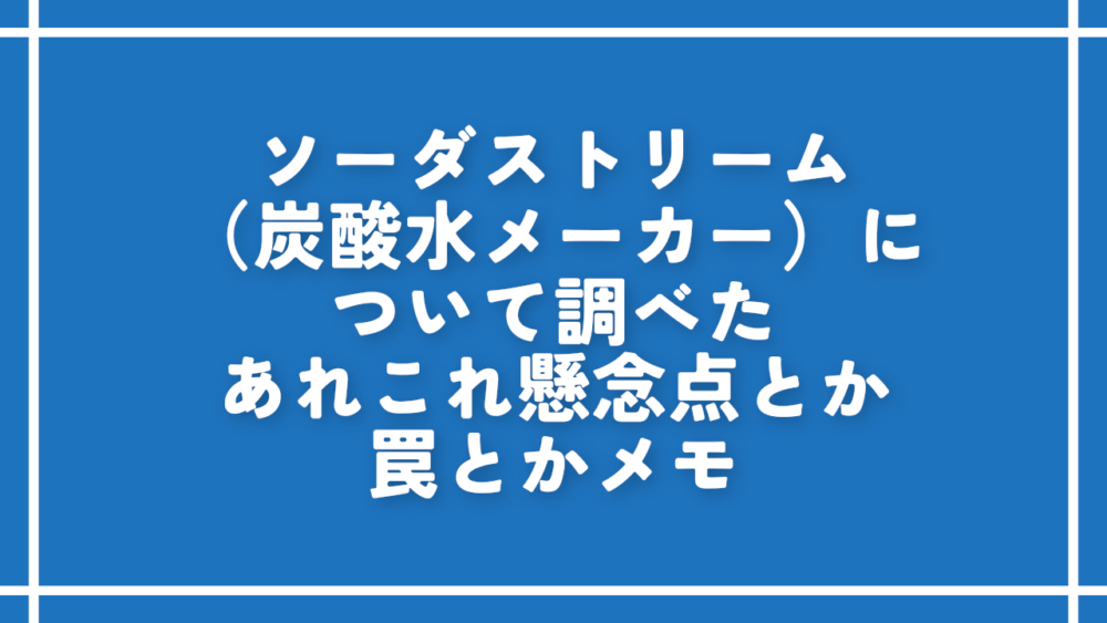 ソーダストリーム（炭酸水メーカー）について調べたあれこれ懸念点とか罠とかメモ