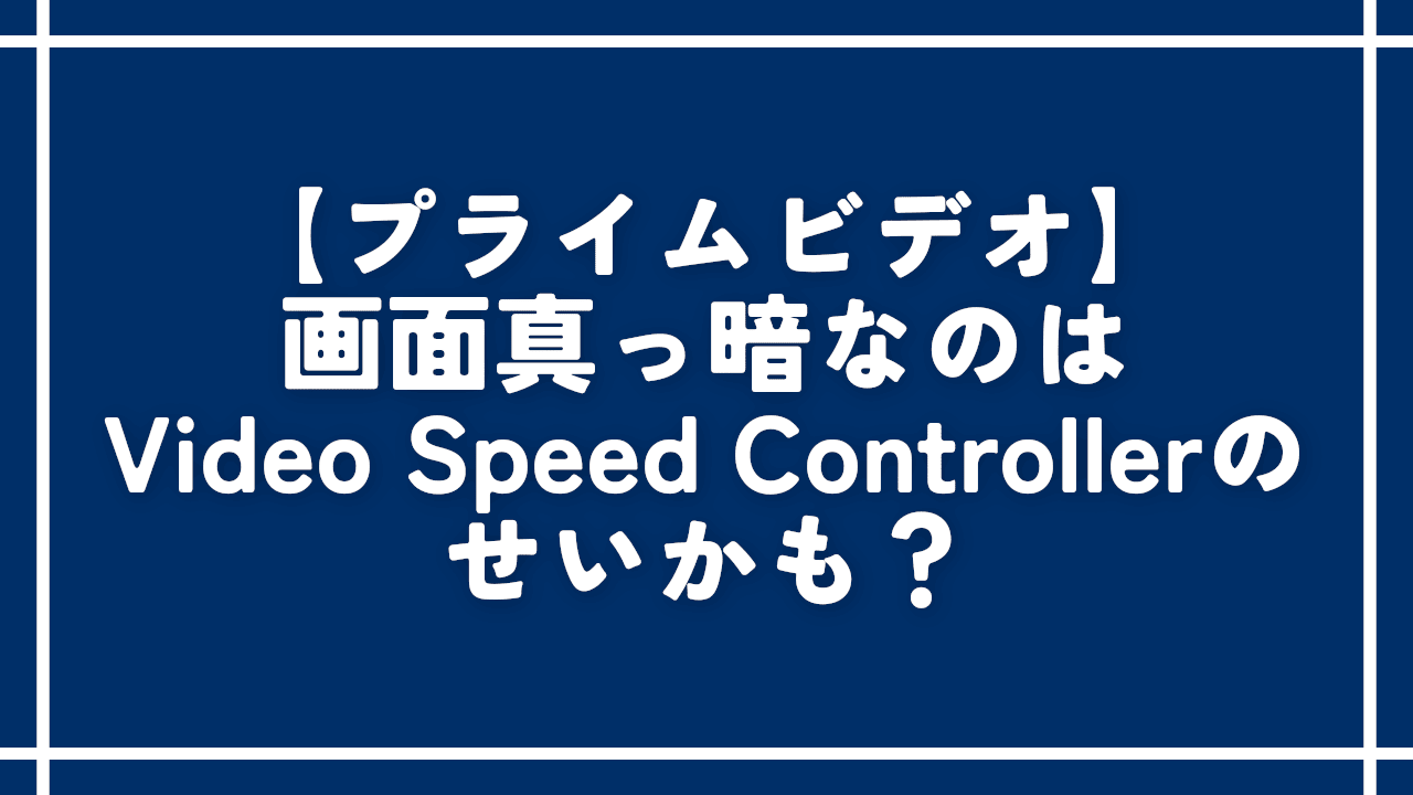 【プライムビデオ】画面真っ暗なのはVideo Speed Controllerのせいかも？