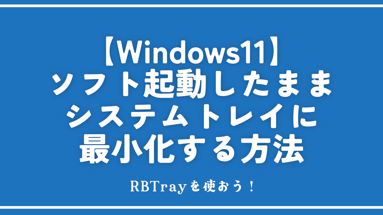【Windows11】ソフト起動したままシステムトレイに最小化する方法。RBTrayを使おう