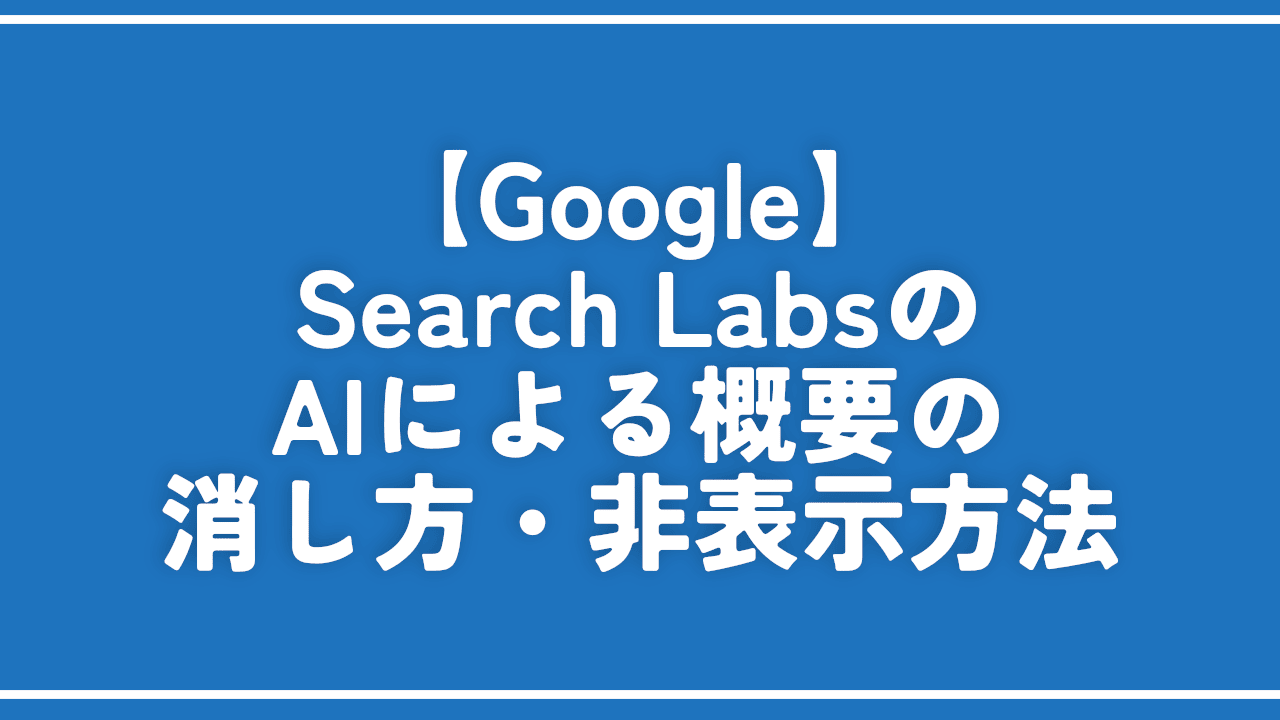 【Google】Search LabsのAIによる概要の消し方・非表示方法