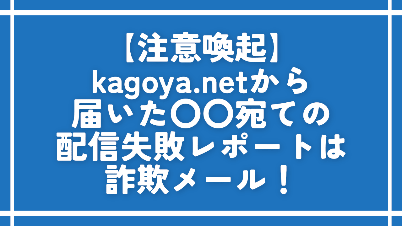 【注意喚起】kagoya.netから届いた〇〇宛ての配信失敗レポートは詐欺メール！