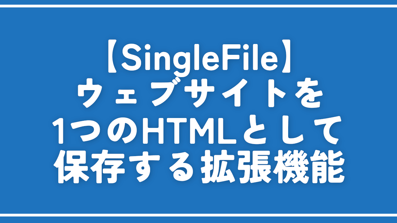【SingleFile】ウェブサイトを1つのHTMLとして保存する拡張機能