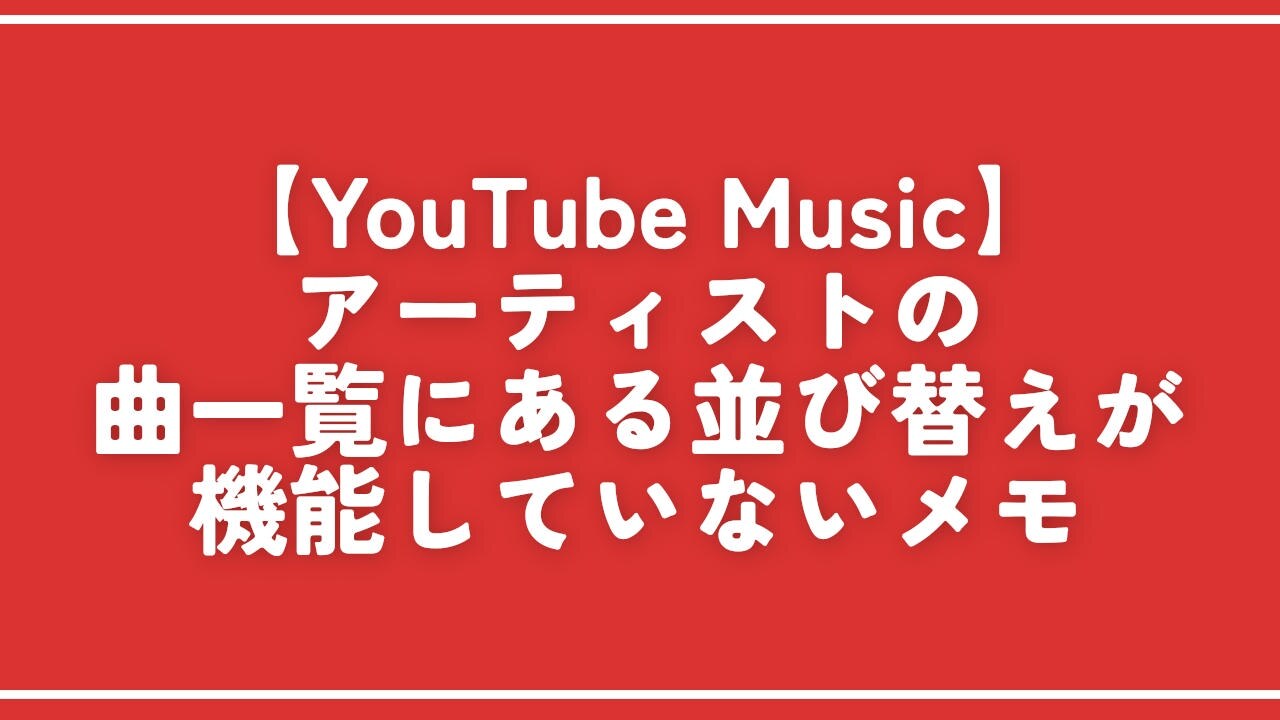 【YouTube Music】アーティストの曲一覧にある並び替えが機能していないメモ