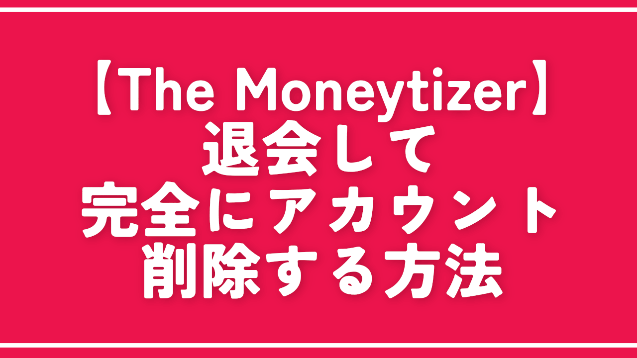 【The Moneytizer】退会して完全にアカウント削除する方法