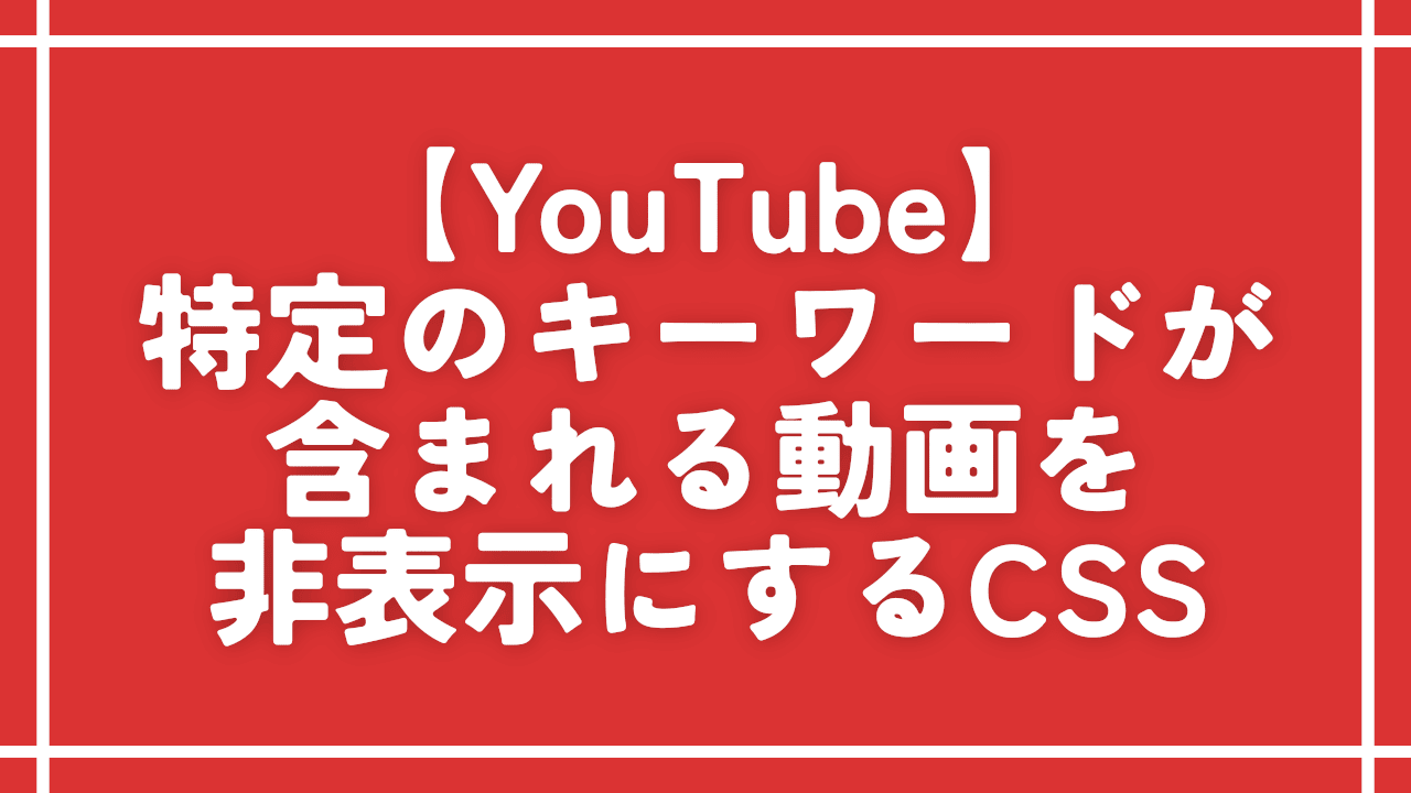 【YouTube】特定のキーワードが含まれる動画を非表示にするCSS