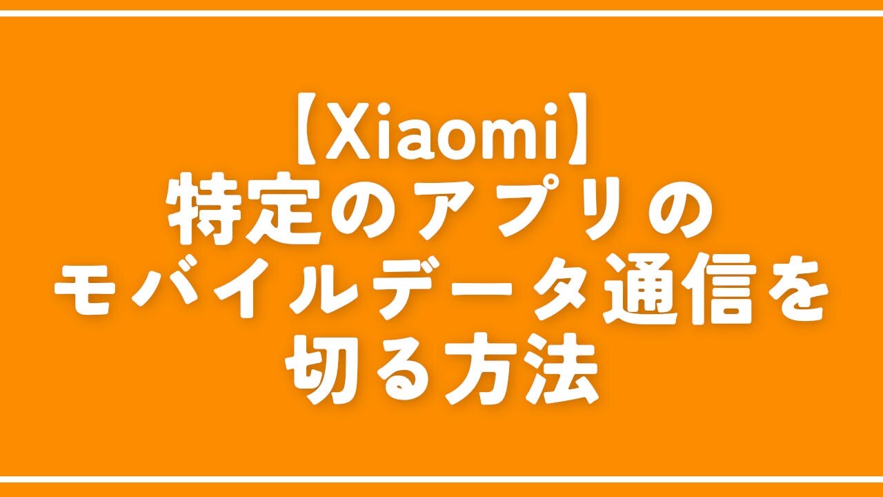 【Xiaomi】特定のアプリのモバイルデータ通信を切る方法。完全停止！
