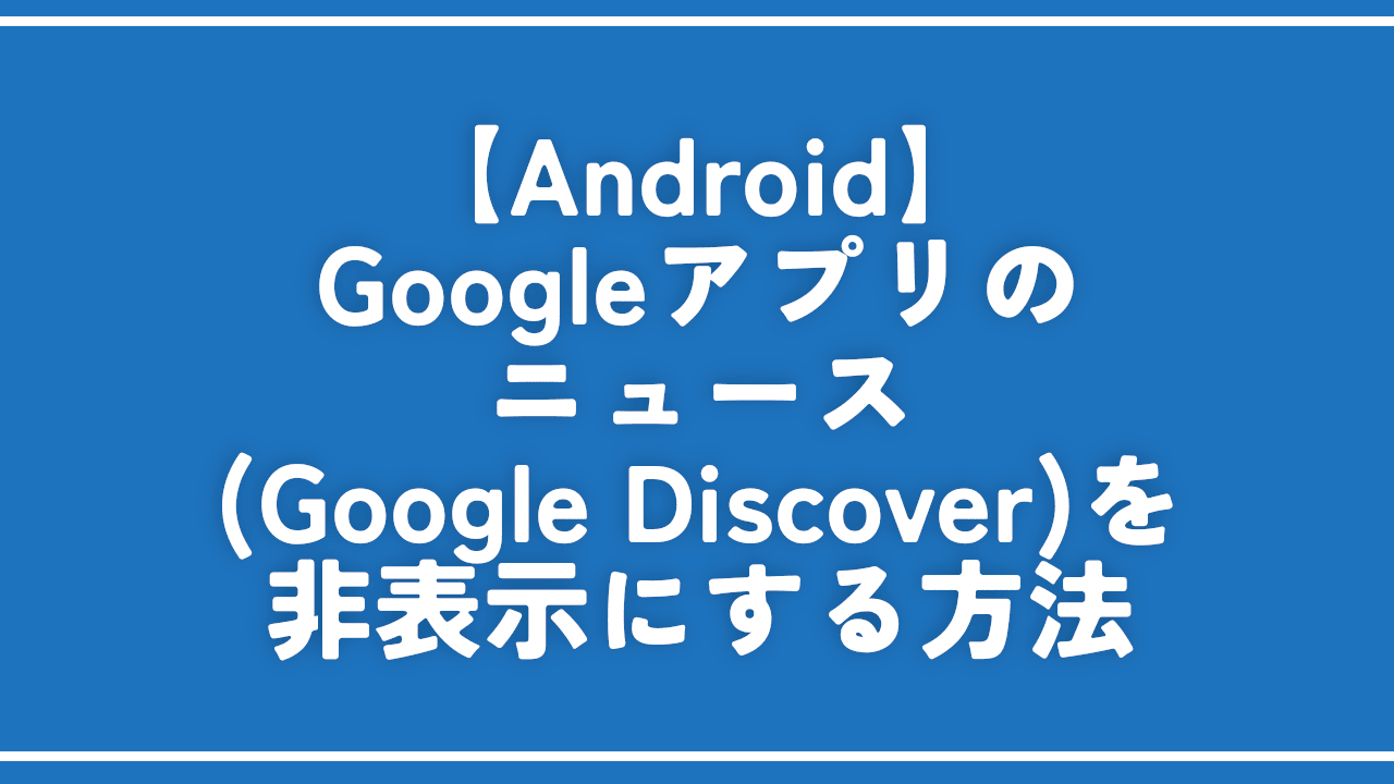 【Android】Googleアプリのニュース（Discover）を非表示にする方法