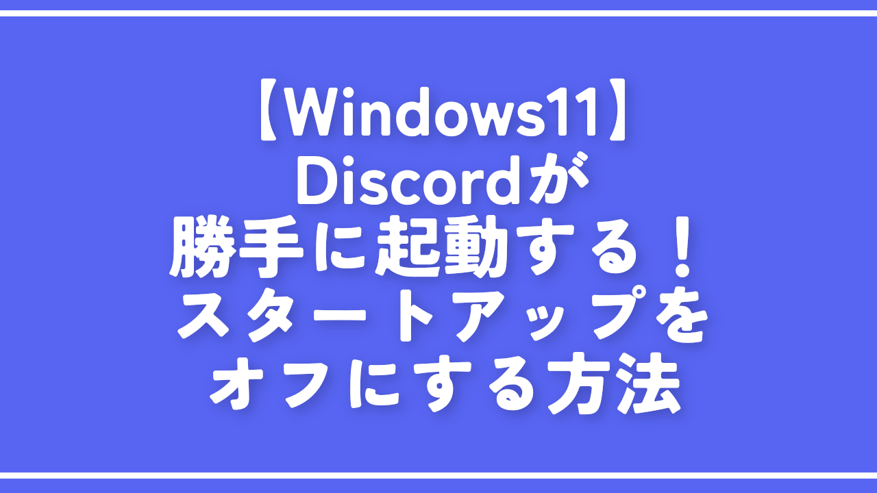 【Windows11】Discordが勝手に起動する！スタートアップをオフにする方法