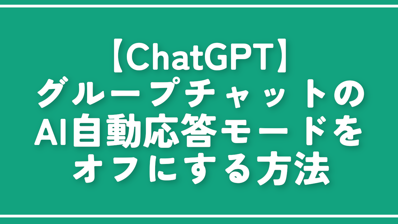 【ChatGPT】グループチャットのAI自動応答モードをオフにする方法