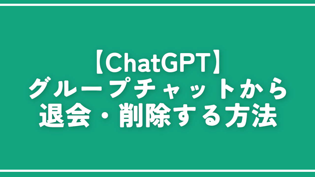 【ChatGPT】グループチャットから退会・削除する方法